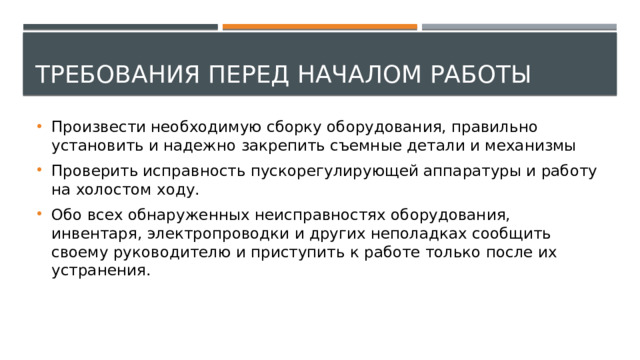 Требования перед началом работы Произвести необходимую сборку оборудования, правильно установить и надежно закрепить съемные детали и механизмы Проверить исправность пускорегулирующей аппаратуры и работу на холостом ходу. Обо всех обнаруженных неисправностях оборудования, инвентаря, электропроводки и других неполадках сообщить своему руководителю и приступить к работе только после их устранения. 