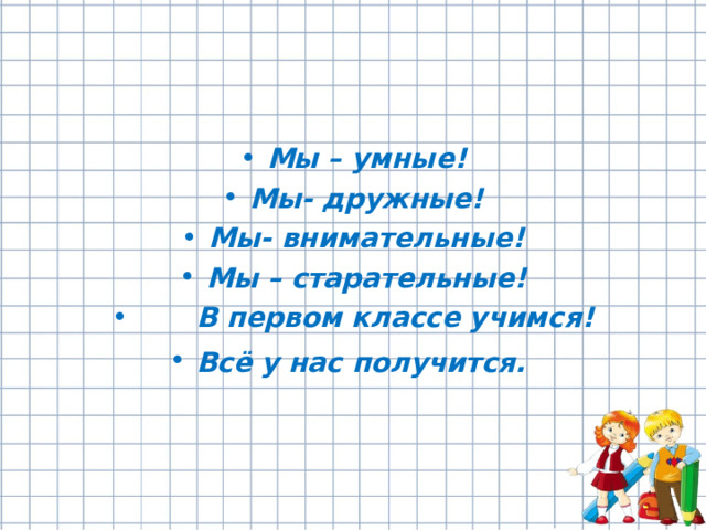 Мы – умные! Мы- дружные! Мы- внимательные! Мы – старательные!  В первом классе учимся! Всё у нас получится.   