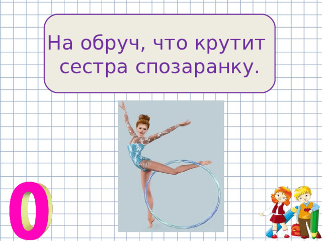 На обруч, что крутит сестра спозаранку. 