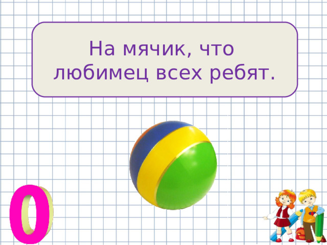 На мячик, что любимец всех ребят. 