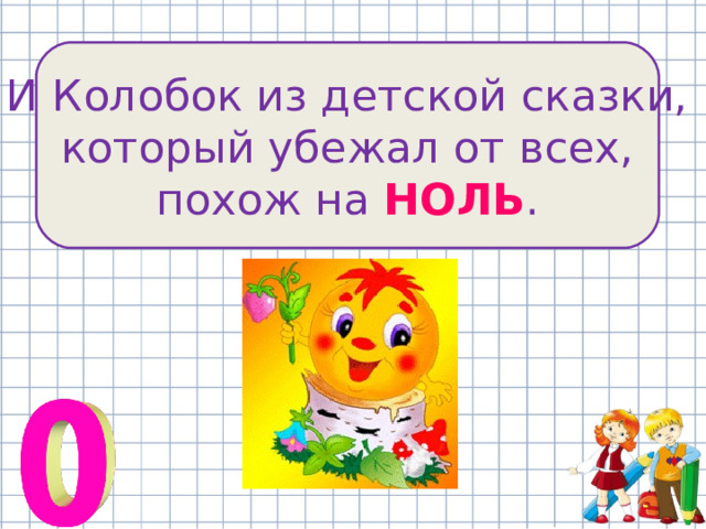 И Колобок из детской сказки, который убежал от всех, похож на НОЛЬ . 