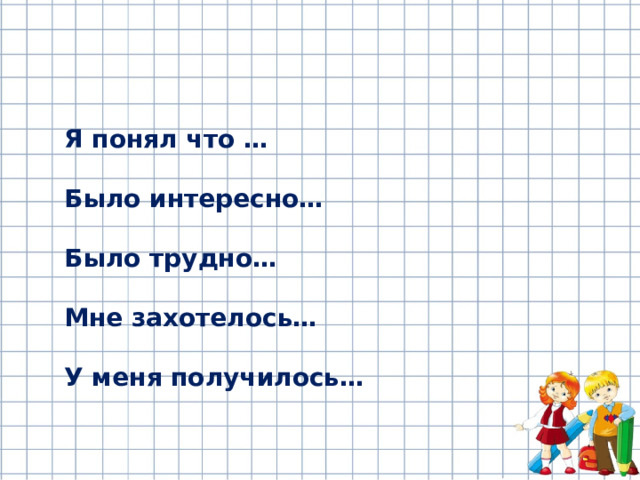 Я понял что …  Было интересно…  Было трудно…  Мне захотелось…  У меня получилось…   