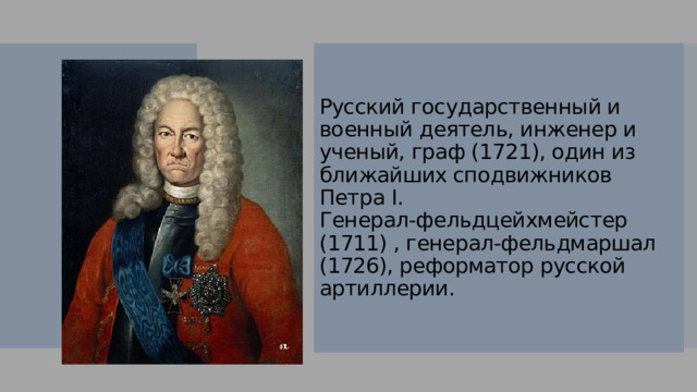 Русский государственный и военный деятель, инженер и ученый, граф (1721), один из ближайших сподвижников Петра I.  Генерал-фельдцейхмейстер (1711) , генерал-фельдмаршал (1726), реформатор русской артиллерии. 