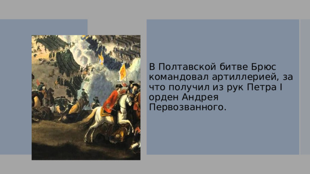 В Полтавской битве Брюс командовал артиллерией, за что получил из рук Петра I орден Андрея Первозванного. 