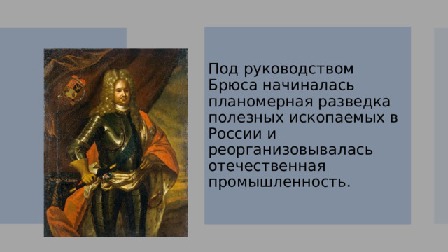 Под руководством Брюса начиналась планомерная разведка полезных ископаемых в России и реорганизовывалась отечественная промышленность. 