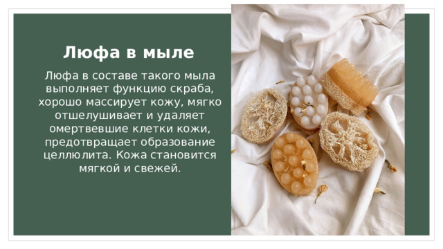 Люфа в мыле Люфа в составе такого мыла выполняет функцию скраба, хорошо массирует кожу, мягко отшелушивает и удаляет омертвевшие клетки кожи, предотвращает образование целлюлита. Кожа становится мягкой и свежей. 