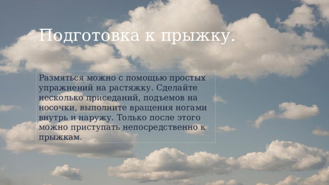 Подготовка к прыжку. Размяться можно с помощью простых упражнений на растяжку. Сделайте несколько приседаний, подъемов на носочки, выполните вращения ногами внутрь и наружу. Только после этого можно приступать непосредственно к прыжкам. 