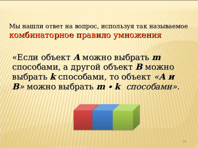 Мы нашли ответ на вопрос, используя так называемое комбинаторное правило умножения «Если объект А  можно выбрать m  способами, а другой объект В  можно выбрать k  способами, то объект « А и В » можно выбрать m  ∙  k  способами».    12 