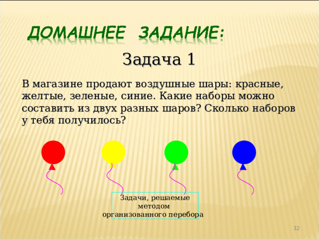 Задача 1 В магазине продают воздушные шары: красные, желтые, зеленые, синие. Какие наборы можно составить из двух разных шаров? Сколько наборов  у тебя получилось? Задачи, решаемые методом  организованного перебора   