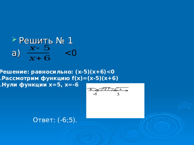 Решить № 1 а)  Решение: равносильно: (х-5)(х+6) Рассмотрим функцию f (х)=(х-5)(х+6) Нули функции х=5, х=-6  Ответ: (-6;5). 