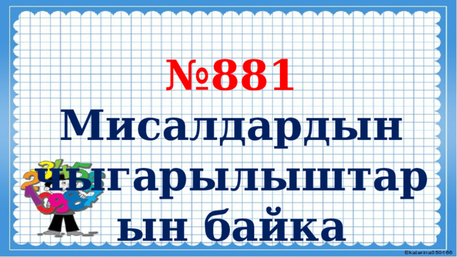 № 881 Мисалдардын чыгарылыштарын байка 