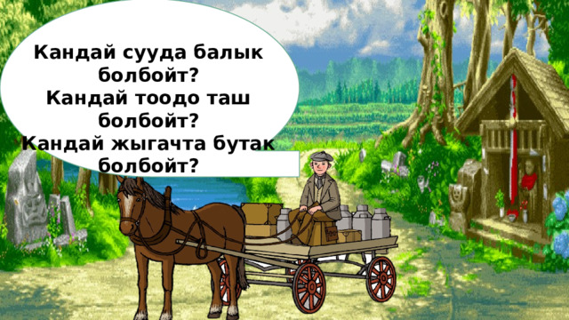 Кандай сууда балык болбойт? Кандай тоодо таш болбойт? Кандай жыгачта бутак болбойт? 