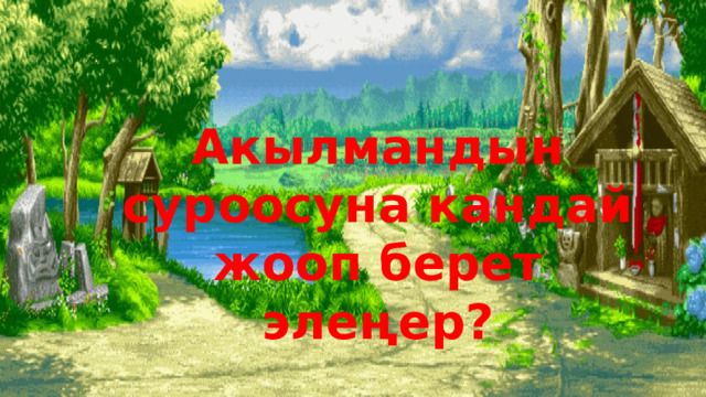 Акылмандын суроосуна кандай жооп берет элеңер? 