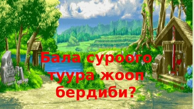 Бала суроого туура жооп бердиби? 