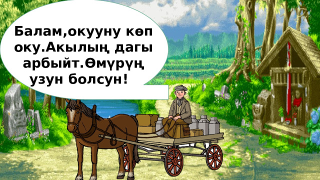 Балам,окууну көп оку.Акылың дагы арбыйт.Өмүрүң узун болсун! 