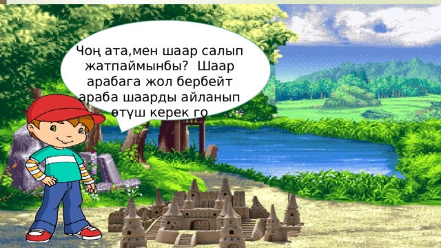 Чоң ата,мен шаар салып жатпаймынбы? Шаар арабага жол бербейт араба шаарды айланып өтүш керек го 