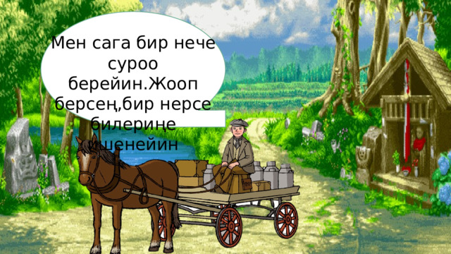 Мен сага бир нече суроо берейин.Жооп берсең,бир нерсе билериңе ишенейин 
