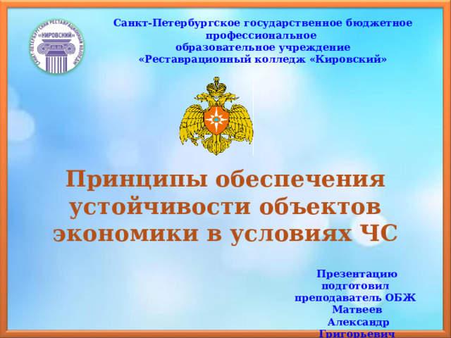 Санкт-Петербургское государственное бюджетное профессиональное образовательное учреждение «Реставрационный колледж «Кировский» Принципы обеспечения устойчивости объектов экономики в условиях ЧС Презентацию подготовил преподаватель ОБЖ  Матвеев  Александр Григорьевич 