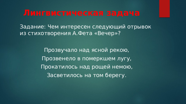 Лингвистическая задача Задание: Чем интересен следующий отрывок из стихотворения А.Фета «Вечер»? Прозвучало над ясной рекою, Прозвенело в померкшем лугу, Прокатилось над рощей немою, Засветилось на том берегу. 