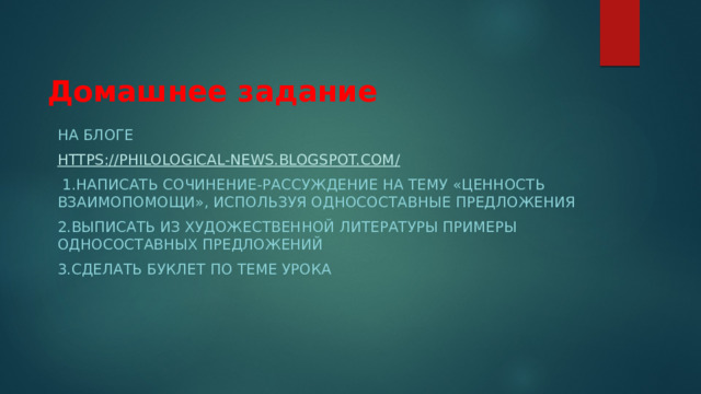 Домашнее задание На блоге https://philological-news.blogspot.com /  1.Написать сочинение-рассуждение на тему «ценность взаимопомощи», используя односоставные предложения 2.Выписать из художественной литературы примеры односоставных предложений 3.Сделать буклет по теме урока 