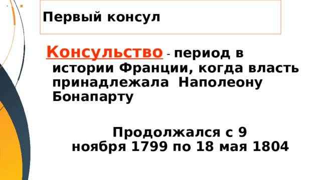 Первый консул Консульство - период в истории Франции, когда власть принадлежала  Наполеону Бонапарту  Продолжался с 9 ноября 1799 по 18 мая 1804 