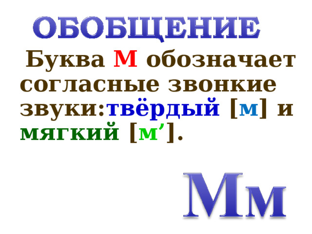  Буква М обозначает согласные звонкие звуки: твёрдый  [ м ]  и мягкий [ м’ ]. 