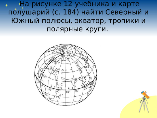   На рисунке 12 учебника и карте полушарий (с. 184) найти Северный и Южный полюсы, экватор, тропики и полярные круги.  