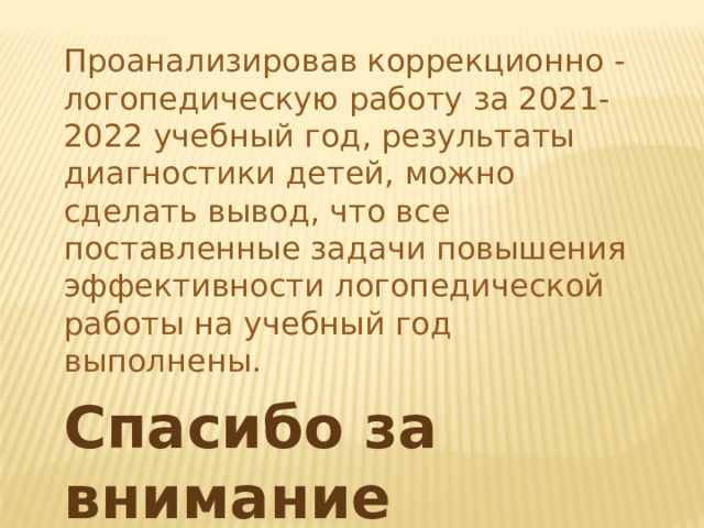 Проанализировав коррекционно - логопедическую работу за 2021-2022 учебный год, результаты диагностики детей, можно сделать вывод, что все поставленные задачи повышения эффективности логопедической работы на учебный год выполнены. Спасибо за внимание 
