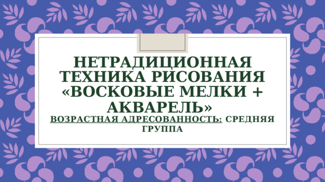 Нетрадиционная техника рисования  «восковые мелки + акварель»  ВОЗРАСТНАЯ АДРЕСОВАННОСТЬ: СРЕДНЯЯ ГРУППА  