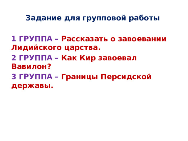 Задание для групповой работы 1 ГРУППА – Рассказать о завоевании Лидийского царства. 2 ГРУППА – Как Кир завоевал Вавилон? 3 ГРУППА – Границы Персидской державы. 