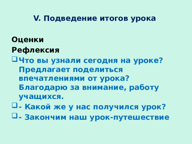 V. Подведение итогов урока Оценки Рефлексия Что вы узнали сегодня на уроке? Предлагает поделиться впечатлениями от урока? Благодарю за внимание, работу учащихся. - Какой же у нас получился урок? - Закончим наш урок-путешествие 