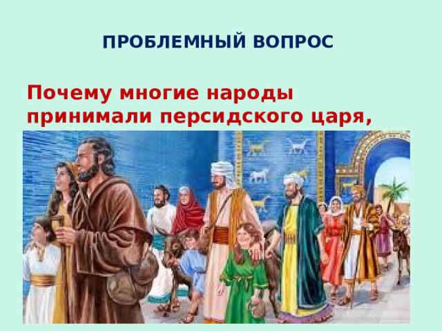 ПРОБЛЕМНЫЙ ВОПРОС Почему многие народы принимали персидского царя, как освободителя? 