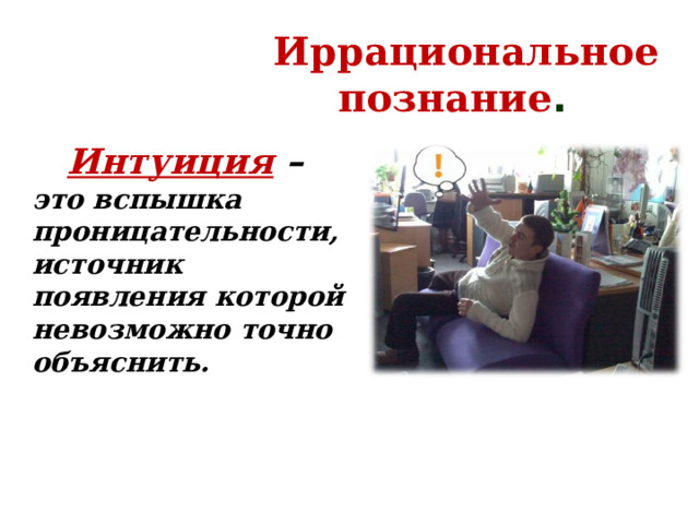   Иррациональное познание .  Интуиция – это вспышка проницательности, источник появления которой невозможно точно объяснить.  