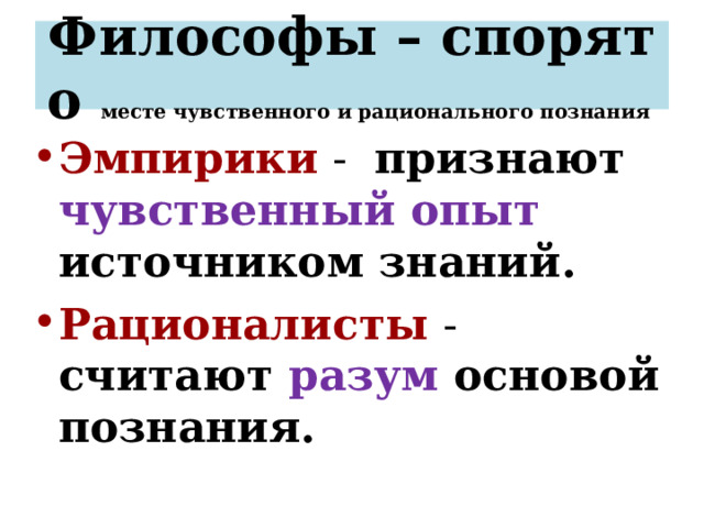 Философы – спорят о месте чувственного и рационального познания Эмпирики - признают чувственный опыт источником знаний. Рационалисты - считают разум основой познания. 