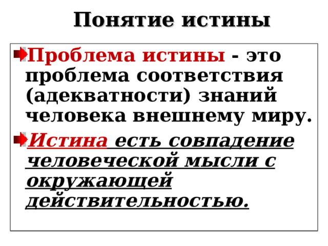   Понятие истины Проблема истины - это проблема соответствия (адекватности) знаний человека внешнему миру. Истина есть совпадение человеческой мысли с окружающей действительностью.  