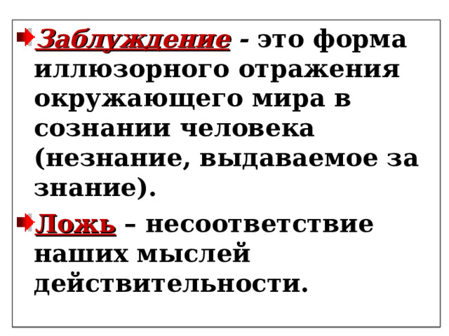 Заблуждение - это форма иллюзорного отражения окружающего мира в сознании человека (незнание, выдаваемое за знание). Ложь – несоответствие наших мыслей действительности.   