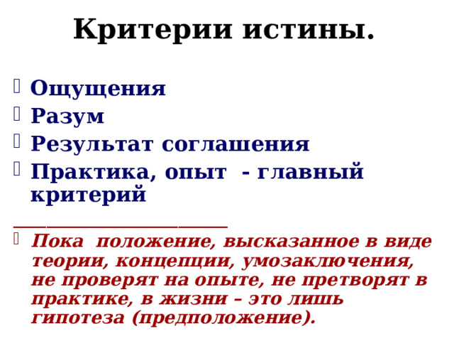 Критерии истины.  Ощущения Разум Результат соглашения Практика, опыт - главный критерий __________________________ Пока положение, высказанное в виде теории, концепции, умозаключения, не проверят на опыте, не претворят в практике, в жизни – это лишь гипотеза (предположение).  