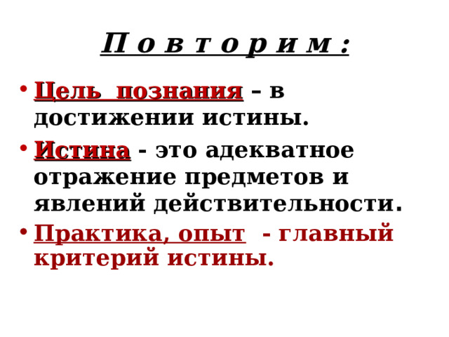 П о в т о р и м : Цель познания – в достижении истины. Истина - это адекватное отражение предметов и явлений действительности . Практика, опыт - главный критерий истины.    