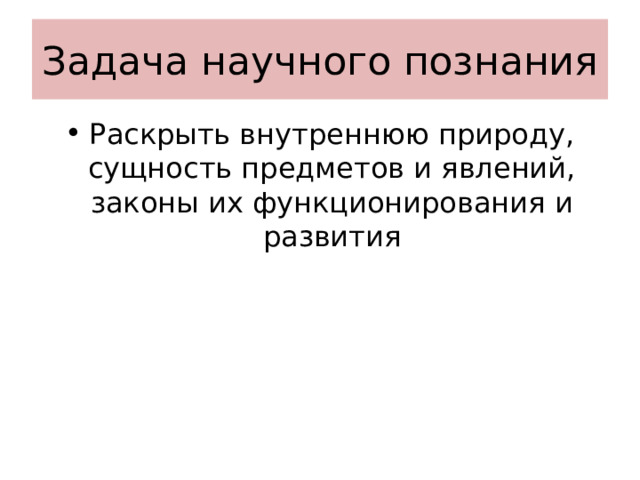 Задача научного познания Раскрыть внутреннюю природу, сущность предметов и явлений, законы их функционирования и развития 