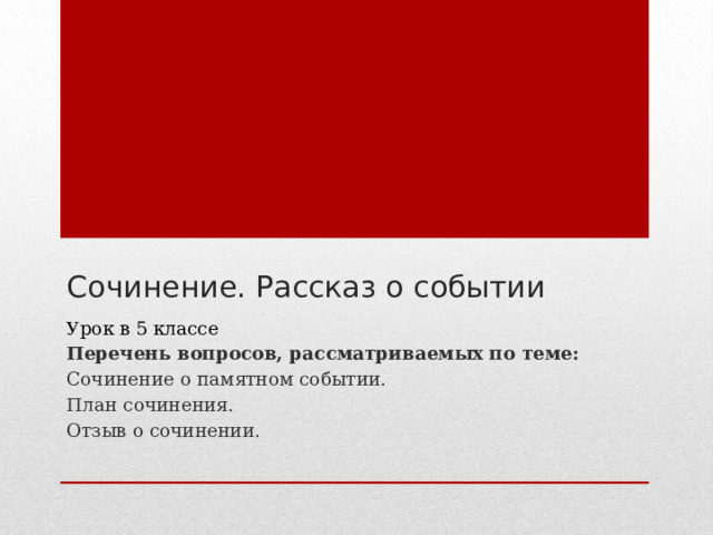 Сочинение. Рассказ о событии Урок в 5 классе Перечень вопросов, рассматриваемых по теме: Сочинение о памятном событии. План сочинения. Отзыв о сочинении. 