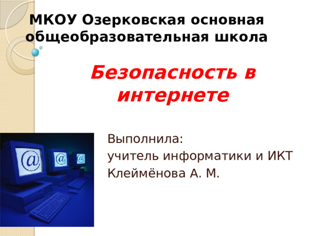 МКОУ Озерковская основная общеобразовательная школа Безопасность в интернете Выполнила: учитель информатики и ИКТ Клеймёнова А. М. 
