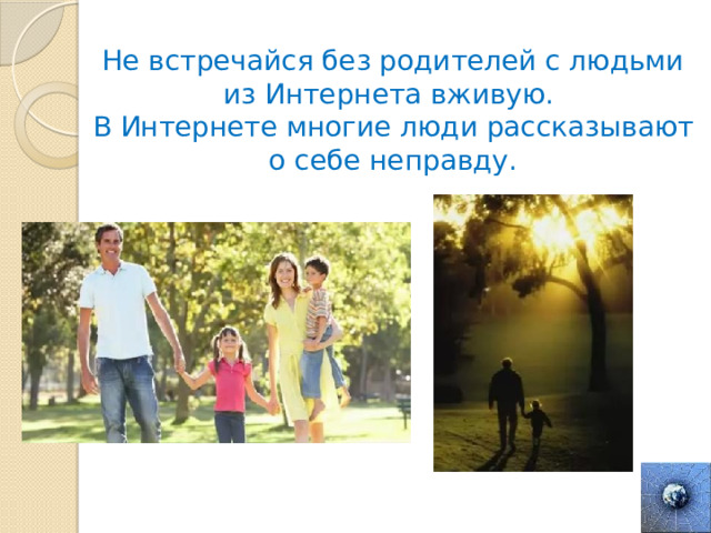 Не встречайся без родителей с людьми из Интернета вживую. В Интернете многие люди рассказывают о себе неправду.  