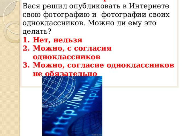 7 вопрос Вася решил опубликовать в Интернете свою фотографию и фотографии своих одноклассников. Можно ли ему это делать? Нет, нельзя Можно, с согласия одноклассников Можно, согласие одноклассников не обязательно  