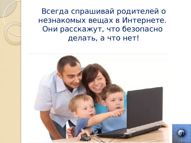 Всегда спрашивай родителей о незнакомых вещах в Интернете. Они расскажут, что безопасно делать, а что нет! 