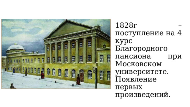 1828г – поступление на 4 курс Благородного пансиона при Московском университете. Появление первых произведений. 