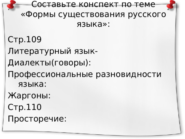 Составьте конспект по теме  «Формы существования русского языка»: Стр.109 Литературный язык- Диалекты(говоры): Профессиональные разновидности языка: Жаргоны: Стр.110 Просторечие: 