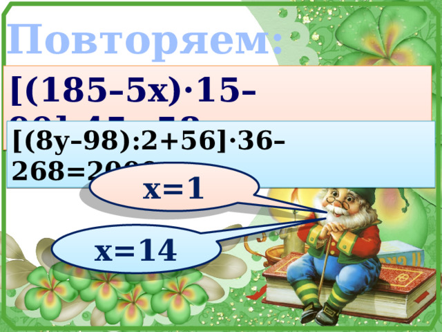 Повторяем: [(185–5х)·15–90]:45=58 [(8у–98):2+56]·36–268=2000 х=1 х=14 