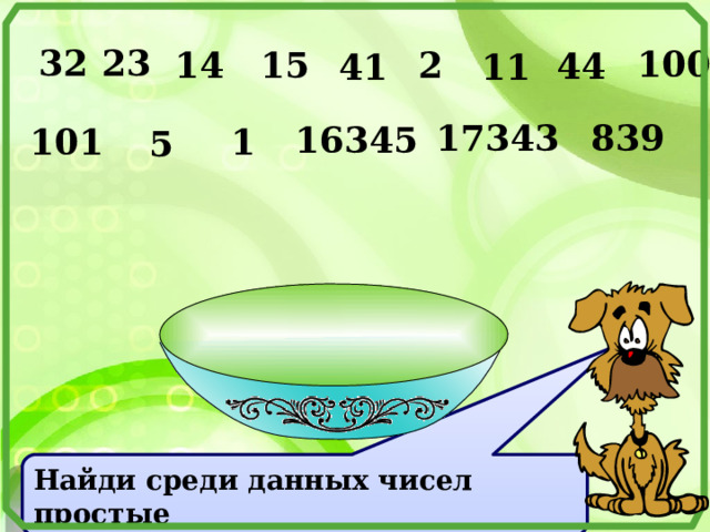 32 23 100 2 15 14 44 41 11 17343 839 16345 101 1 5 Последнее число – обращаемся к таблице простых чисел! Найди среди данных чисел простые 7 