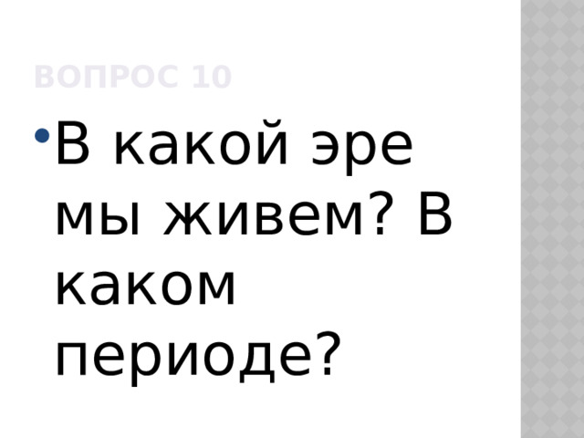 Вопрос 10 В какой эре мы живем? В каком периоде? 