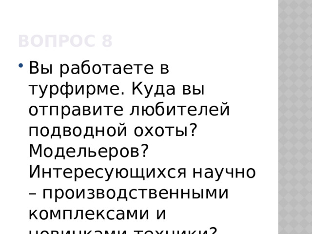 Вопрос 8 Вы работаете в турфирме. Куда вы отправите любителей подводной охоты? Модельеров? Интересующихся научно – производственными комплексами и новинками техники? Экстремалов? 